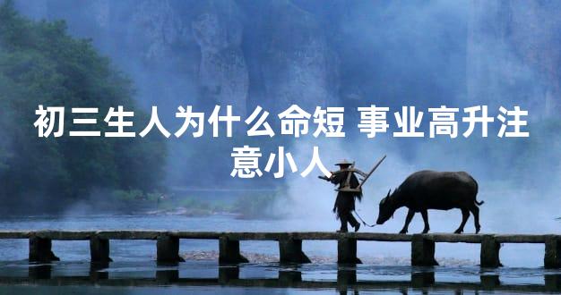 初三生人为什么命短 事业高升注意小人